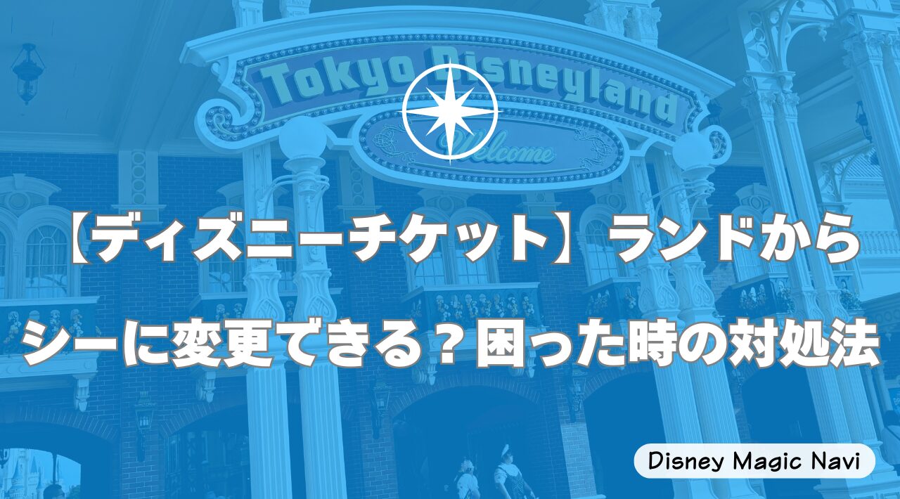 【ディズニーチケット】ランドからシーに変更できる？困った時の対処法